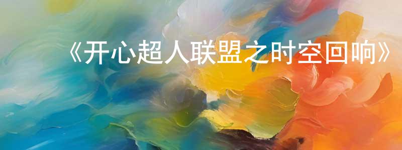 ﻿《开心超人联盟之时空回响》详情介绍_开心超人联盟之时空回响已完结在线观看_开心超人联盟之时空回响迅雷下载_国漫 ﻿陈学梁的blog